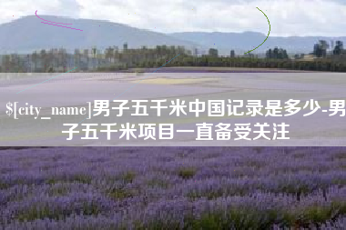 湘潭男子五千米中国记录是多少-男子五千米项目一直备受关注