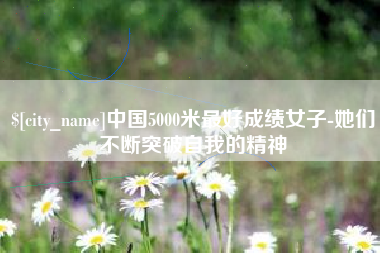 湘潭中国5000米最好成绩女子-她们不断突破自我的精神