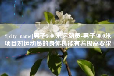 湘潭男子5000米运动员-男子5000米项目对运动员的身体机能有着极高要求