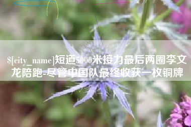 湘潭短道5000米接力最后两圈李文龙陪跑-尽管中国队最终收获一枚铜牌