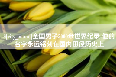 湘潭全国男子5000米世界纪录-他的名字永远铭刻在国内田径历史上