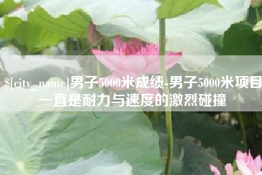 湘潭男子5000米成绩-男子5000米项目一直是耐力与速度的激烈碰撞