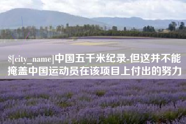 湘潭中国五千米纪录-但这并不能掩盖中国运动员在该项目上付出的努力