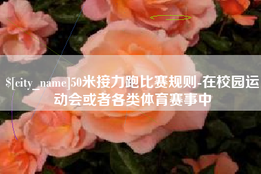 湘潭50米接力跑比赛规则-在校园运动会或者各类体育赛事中
