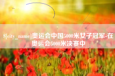 湘潭奥运会中国5000米女子冠军-在奥运会5000米决赛中