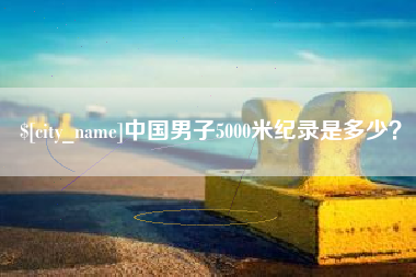 湘潭中国男子5000米纪录是多少？