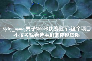 湘潭男子5000米决赛冠军-这个项目不仅考验着选手们的体能极限