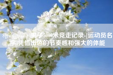 湘潭男子5000米竞走记录-[运动员名字]凭借出色的节奏感和强大的体能