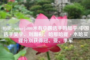 湘潭5000米有中国选手吗知乎-中国选手吴宇、刘瀚彬、哈那哈提·木哈买提分别获得冠、亚、季军