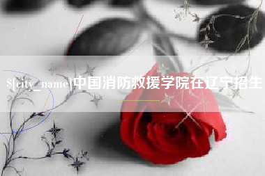 湘潭中国消防救援学院在辽宁招生