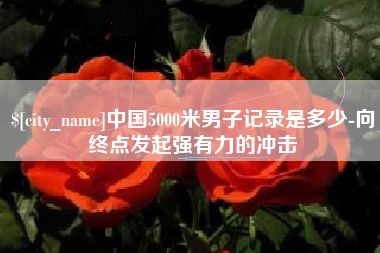 湘潭中国5000米男子记录是多少-向终点发起强有力的冲击