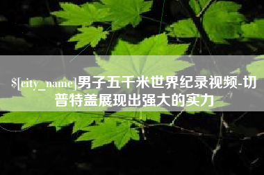 湘潭男子五千米世界纪录视频-切普特盖展现出强大的实力