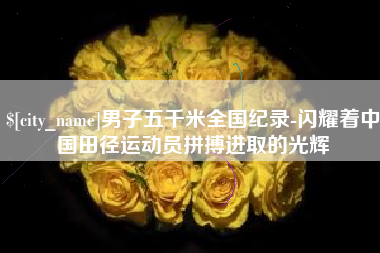 湘潭男子五千米全国纪录-闪耀着中国田径运动员拼搏进取的光辉
