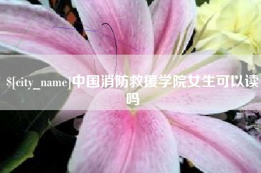 湘潭中国消防救援学院女生可以读吗