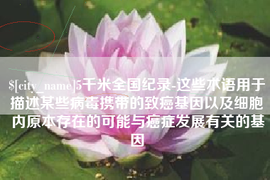 湘潭5千米全国纪录-这些术语用于描述某些病毒携带的致癌基因以及细胞内原本存在的可能与癌症发展有关的基因