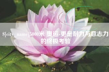 湘潭5000米 奥运-更是耐力与意志力的终极考验
