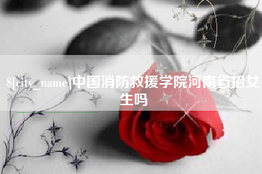 湘潭中国消防救援学院河南省招女生吗