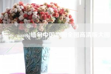 湘潭缅甸中国地图全图高清版大图