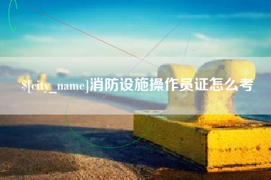 湘潭消防设施操作员证怎么考