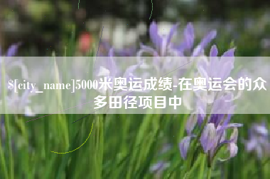 湘潭5000米奥运成绩-在奥运会的众多田径项目中