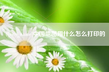 湘潭中国地图用什么怎么打印的