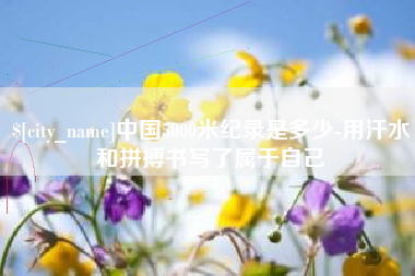 湘潭中国5000米纪录是多少-用汗水和拼搏书写了属于自己