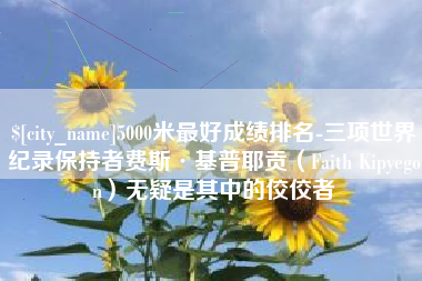 湘潭5000米最好成绩排名-三项世界纪录保持者费斯·基普耶贡（Faith Kipyegon）无疑是其中的佼佼者