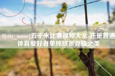 湘潭五千米比赛视频大全-还是普通体育爱好者单纯欣赏竞技之美