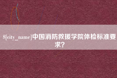 湘潭中国消防救援学院体检标准要求？
