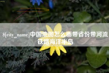 湘潭中国地图怎么画带省份带河流铁路海洋半岛
