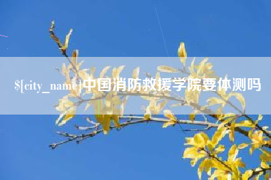 湘潭中国消防救援学院要体测吗