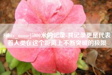 湘潭5000米的记录-其记录更是代表着人类在这个距离上不断突破的极限