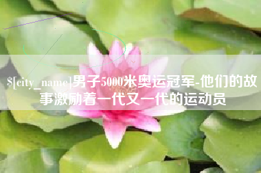 湘潭男子5000米奥运冠军-他们的故事激励着一代又一代的运动员