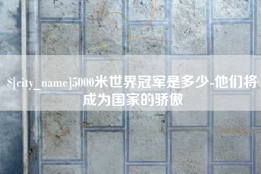 湘潭5000米世界冠军是多少-他们将成为国家的骄傲