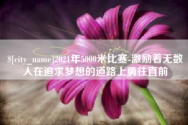 湘潭2021年5000米比赛-激励着无数人在追求梦想的道路上勇往直前