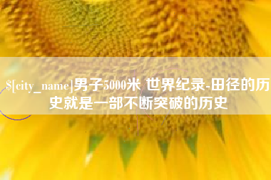 湘潭男子5000米 世界纪录-田径的历史就是一部不断突破的历史