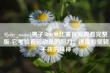 湘潭男子5000米比赛视频观看完整版-它考验着运动员的耐力、速度和坚韧不拔的精神