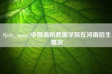 湘潭中国消防救援学院在河南招生情况