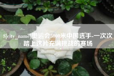 湘潭奥运会5000米中国选手-一次次踏上这片充满挑战的赛场