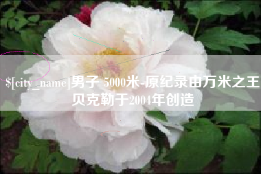 湘潭男子 5000米-原纪录由万米之王贝克勒于2004年创造