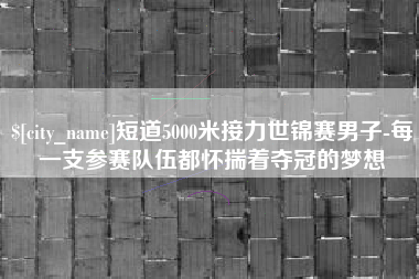 湘潭短道5000米接力世锦赛男子-每一支参赛队伍都怀揣着夺冠的梦想