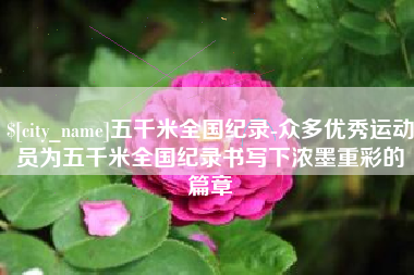 湘潭五千米全国纪录-众多优秀运动员为五千米全国纪录书写下浓墨重彩的篇章
