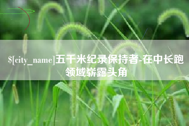 湘潭五千米纪录保持者-在中长跑领域崭露头角