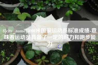 湘潭5000米国家运动员标准成绩-意味着运动员具备了一定的耐力和跑步能力