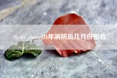 湘潭21年消防员几月份报名