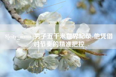 湘潭男子五千米世界纪录-他凭借对节奏的精准把控