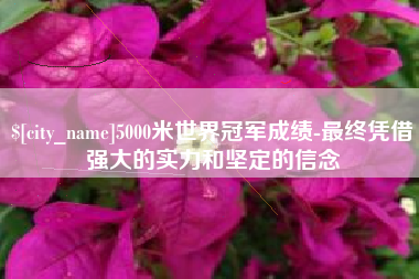 湘潭5000米世界冠军成绩-最终凭借强大的实力和坚定的信念