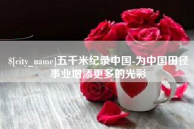湘潭五千米纪录中国-为中国田径事业增添更多的光彩
