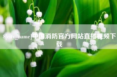 湘潭中国消防官方网站直播视频下载