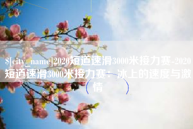 湘潭2020短道速滑3000米接力赛-2020短道速滑3000米接力赛：冰上的速度与激情